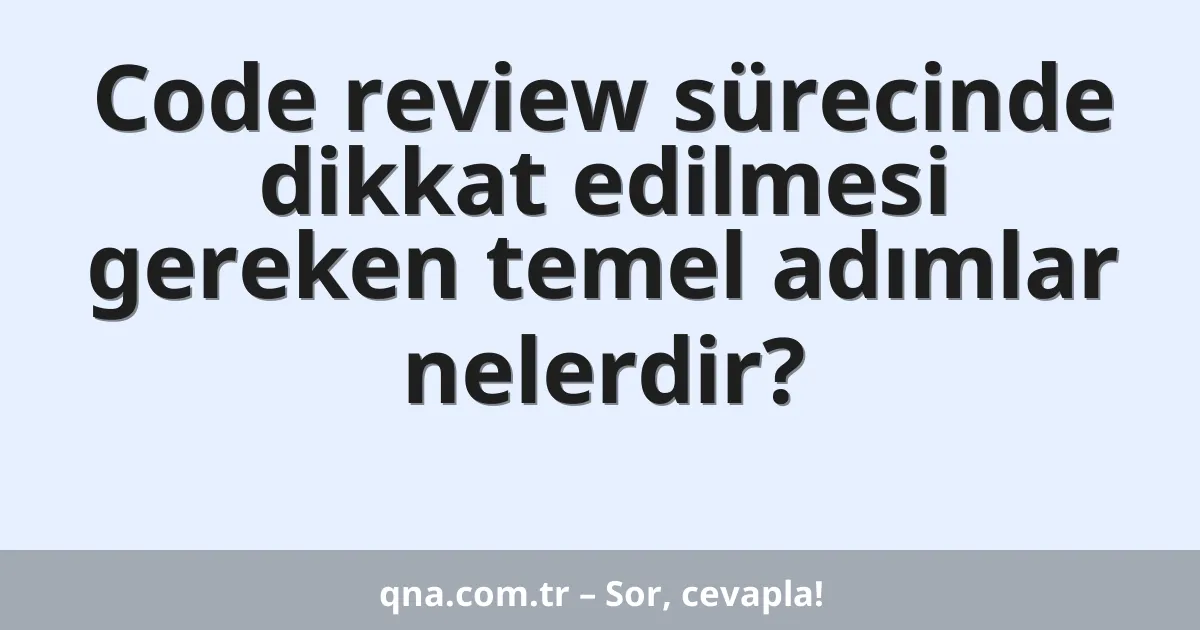 Code review sürecinde dikkat edilmesi gereken temel adımlar nelerdir?