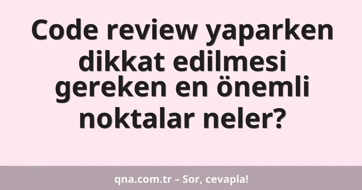 Code review yaparken dikkat edilmesi gereken en önemli noktalar neler?