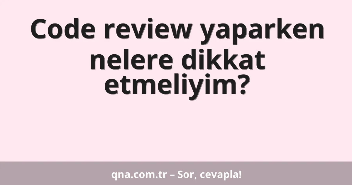 Code review yaparken nelere dikkat etmeliyim?
