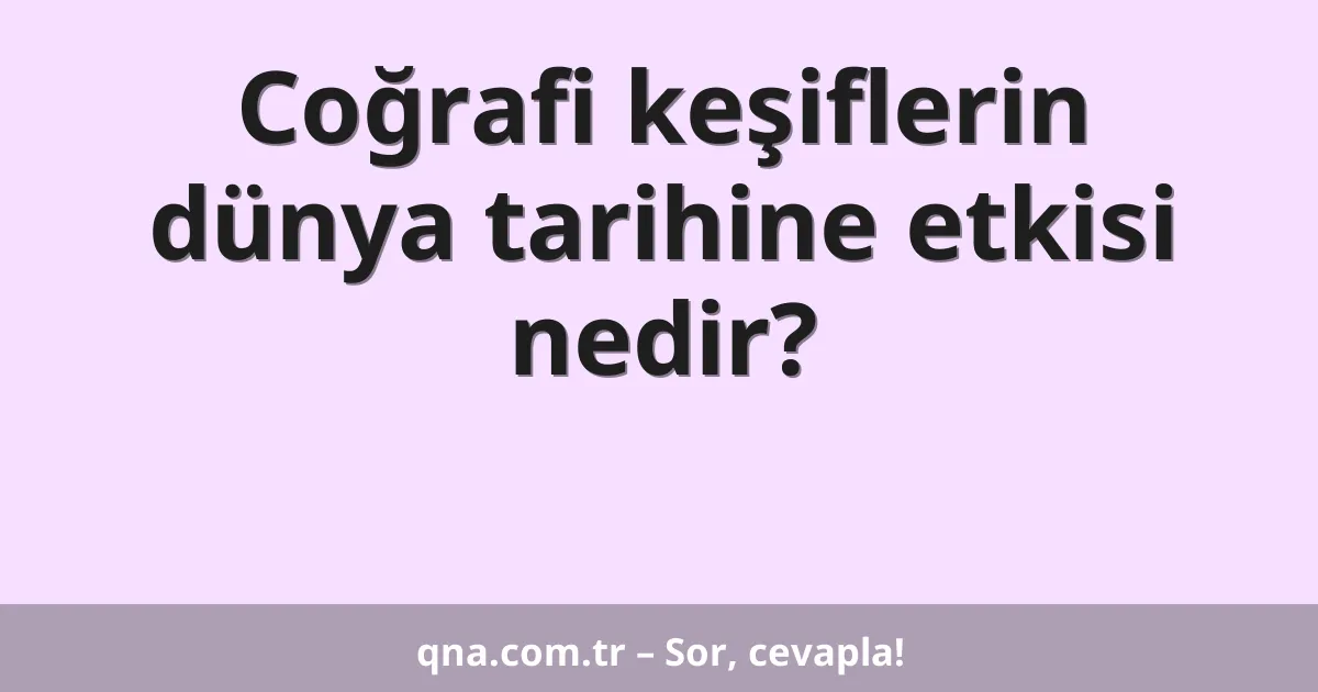 Coğrafi keşiflerin dünya tarihine etkisi nedir?