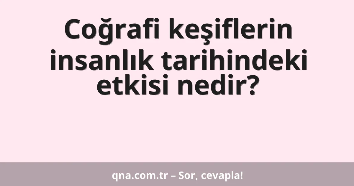 Coğrafi keşiflerin insanlık tarihindeki etkisi nedir?