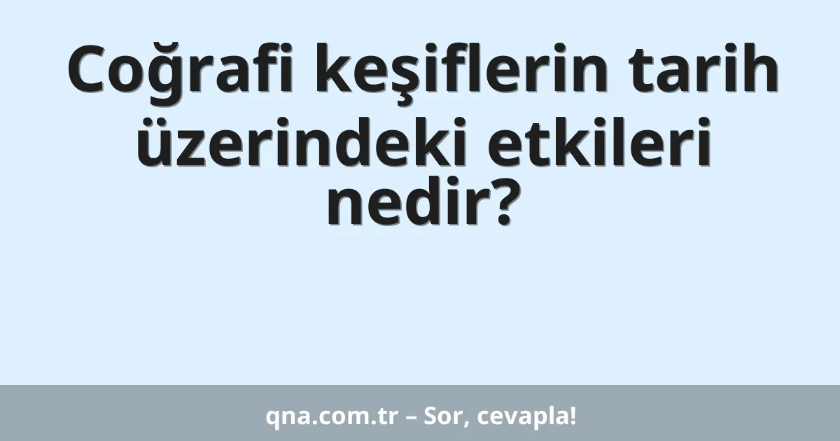 Coğrafi keşiflerin tarih üzerindeki etkileri nedir?