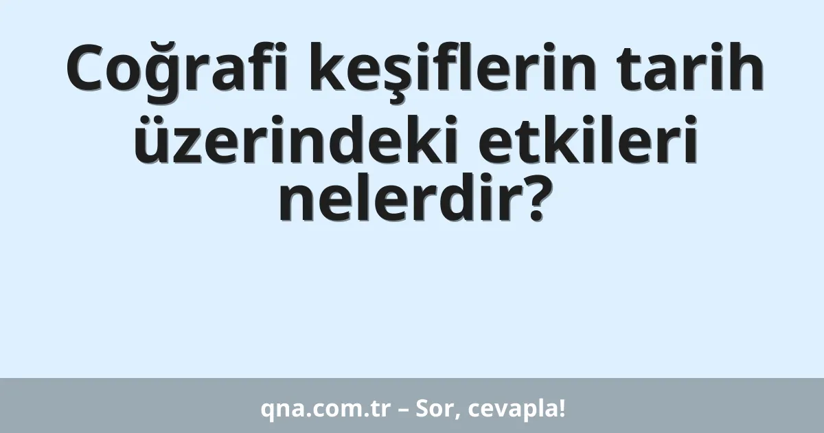 Coğrafi keşiflerin tarih üzerindeki etkileri nelerdir?