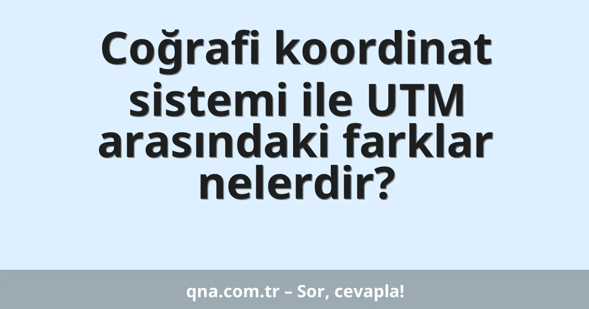 Coğrafi koordinat sistemi ile UTM arasındaki farklar nelerdir?