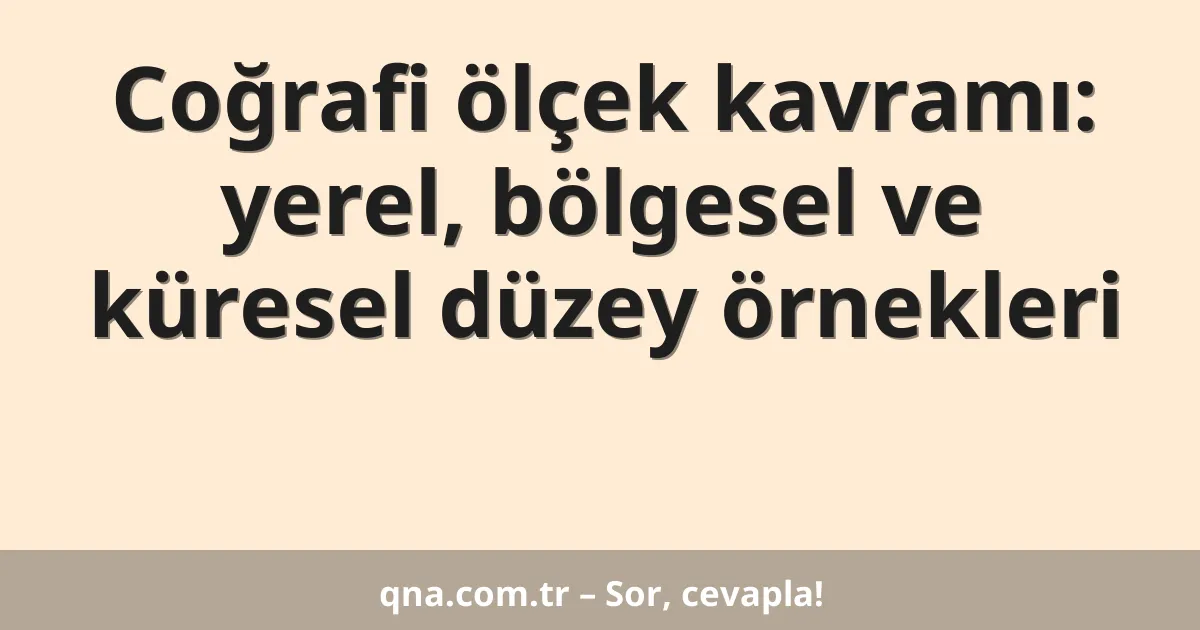 Coğrafi ölçek kavramı: yerel, bölgesel ve küresel düzey örnekleri