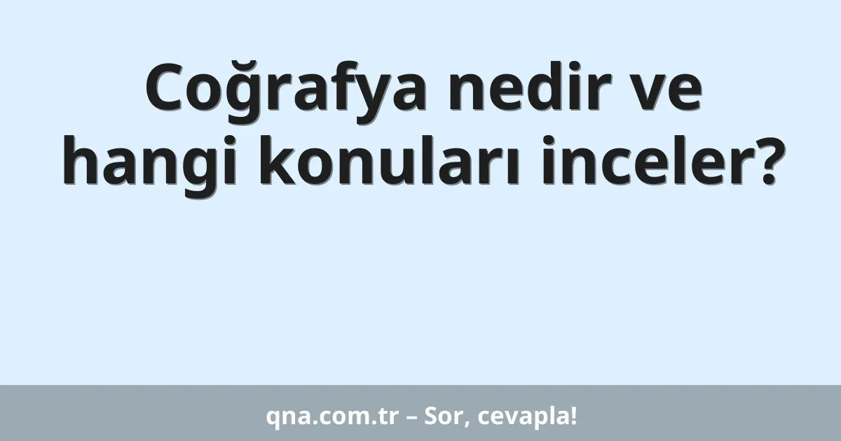 Coğrafya nedir ve hangi konuları inceler?