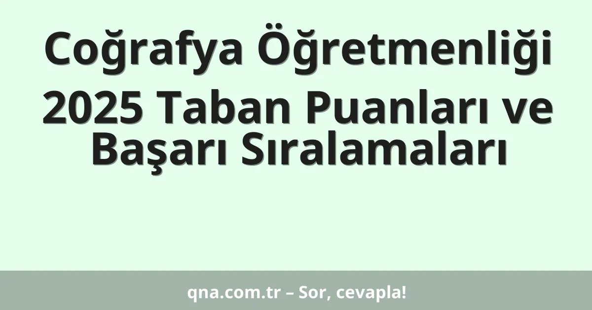 Coğrafya Öğretmenliği 2025 Taban Puanları ve Başarı Sıralamaları