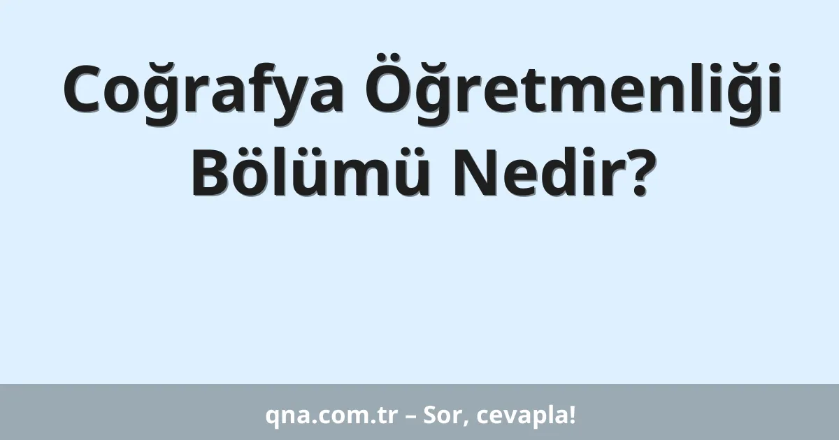 Coğrafya Öğretmenliği Bölümü Nedir?