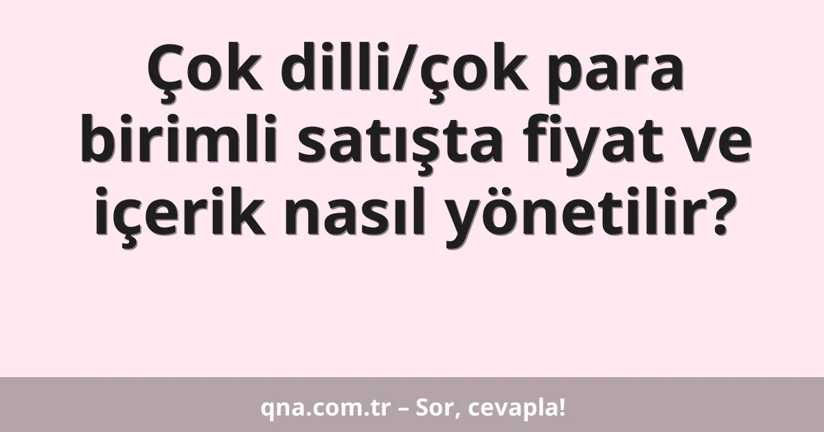 Çok dilli/çok para birimli satışta fiyat ve içerik nasıl yönetilir?