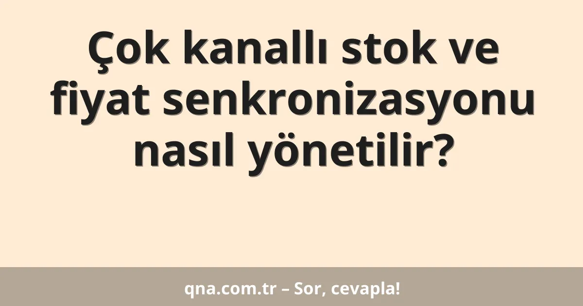 Çok kanallı stok ve fiyat senkronizasyonu nasıl yönetilir?