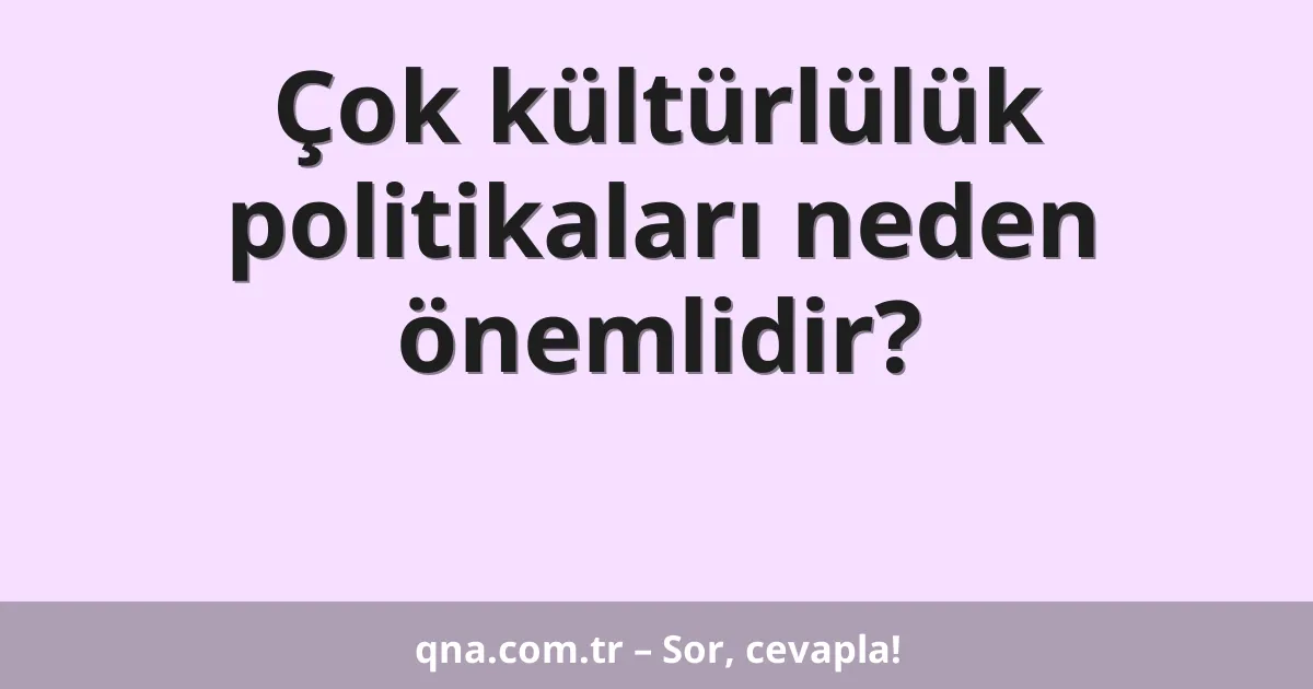 Çok kültürlülük politikaları neden önemlidir?