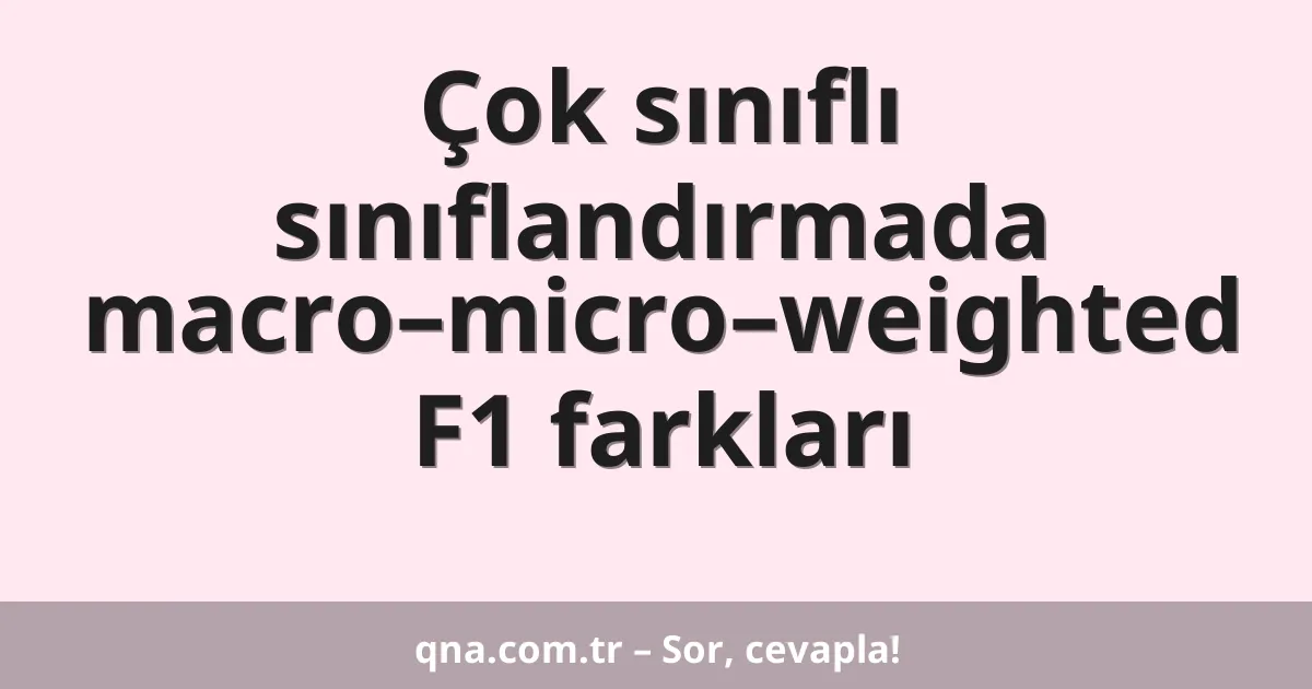 Çok sınıflı sınıflandırmada macro–micro–weighted F1 farkları