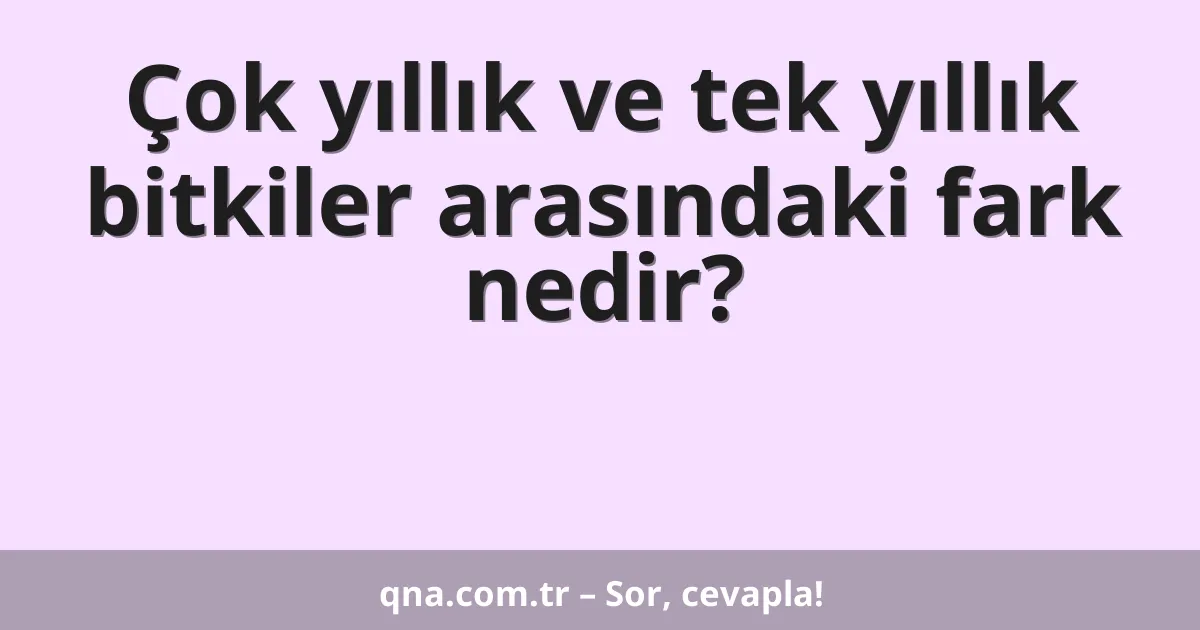 Çok yıllık ve tek yıllık bitkiler arasındaki fark nedir?