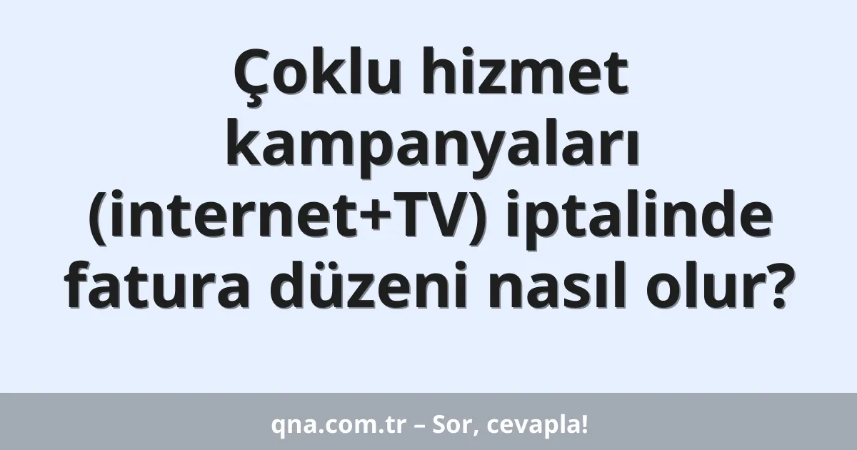 Çoklu hizmet kampanyaları (internet+TV) iptalinde fatura düzeni nasıl olur?