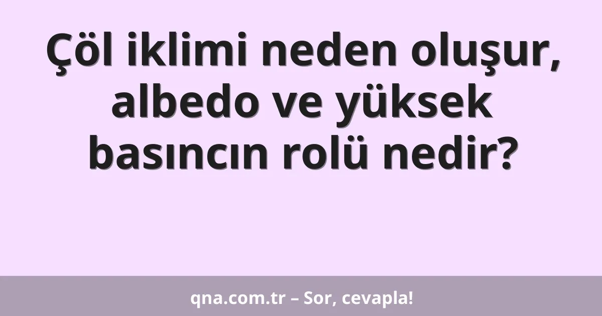 Çöl iklimi neden oluşur, albedo ve yüksek basıncın rolü nedir?