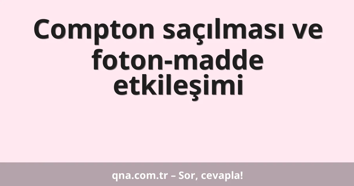 Compton saçılması ve foton-madde etkileşimi