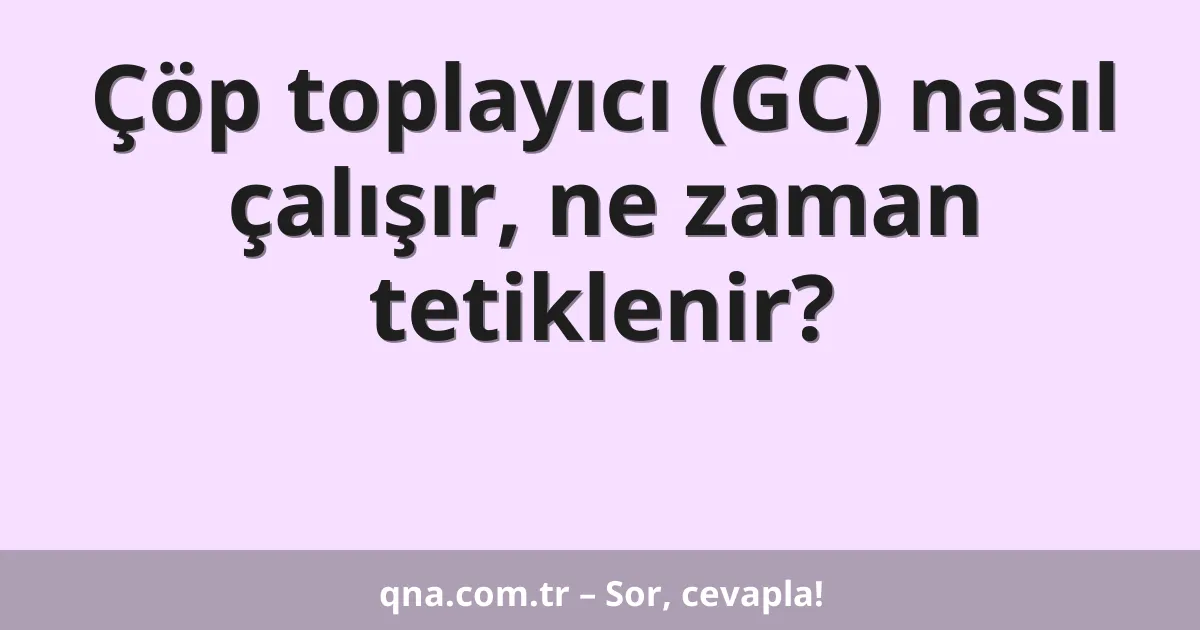 Çöp toplayıcı (GC) nasıl çalışır, ne zaman tetiklenir?