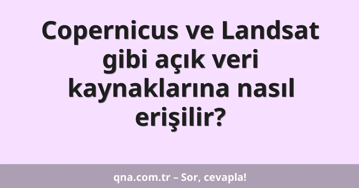 Copernicus ve Landsat gibi açık veri kaynaklarına nasıl erişilir?