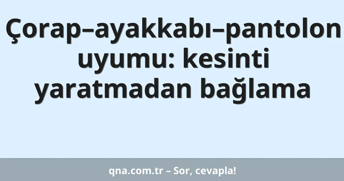 Çorap–ayakkabı–pantolon uyumu: kesinti yaratmadan bağlama