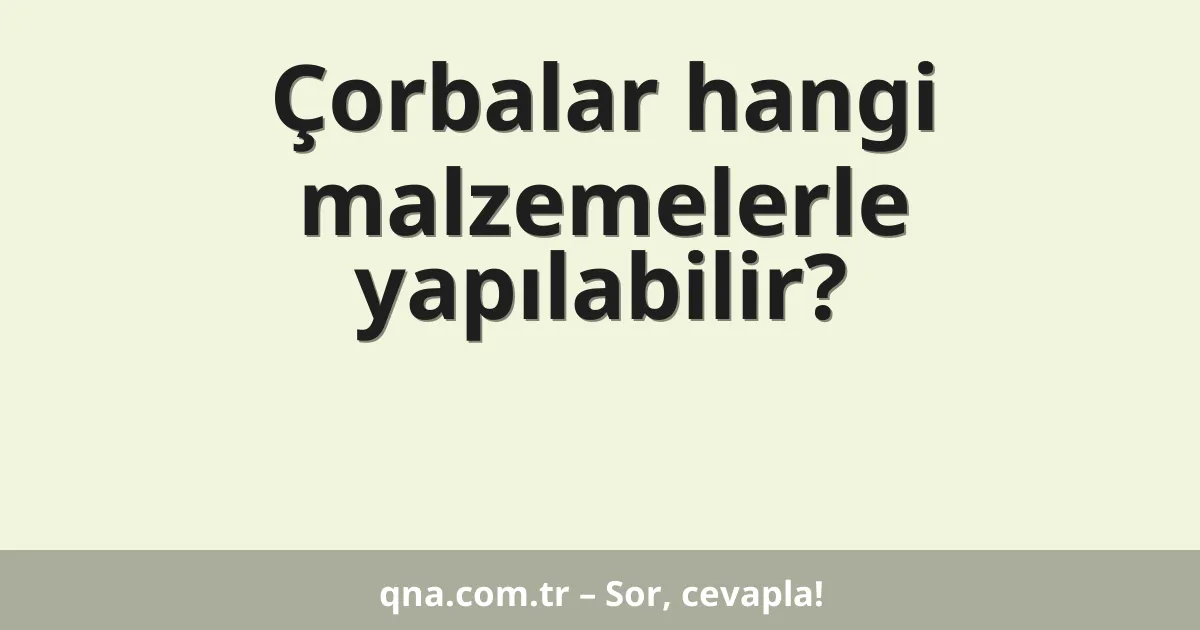 Çorbalar hangi malzemelerle yapılabilir?