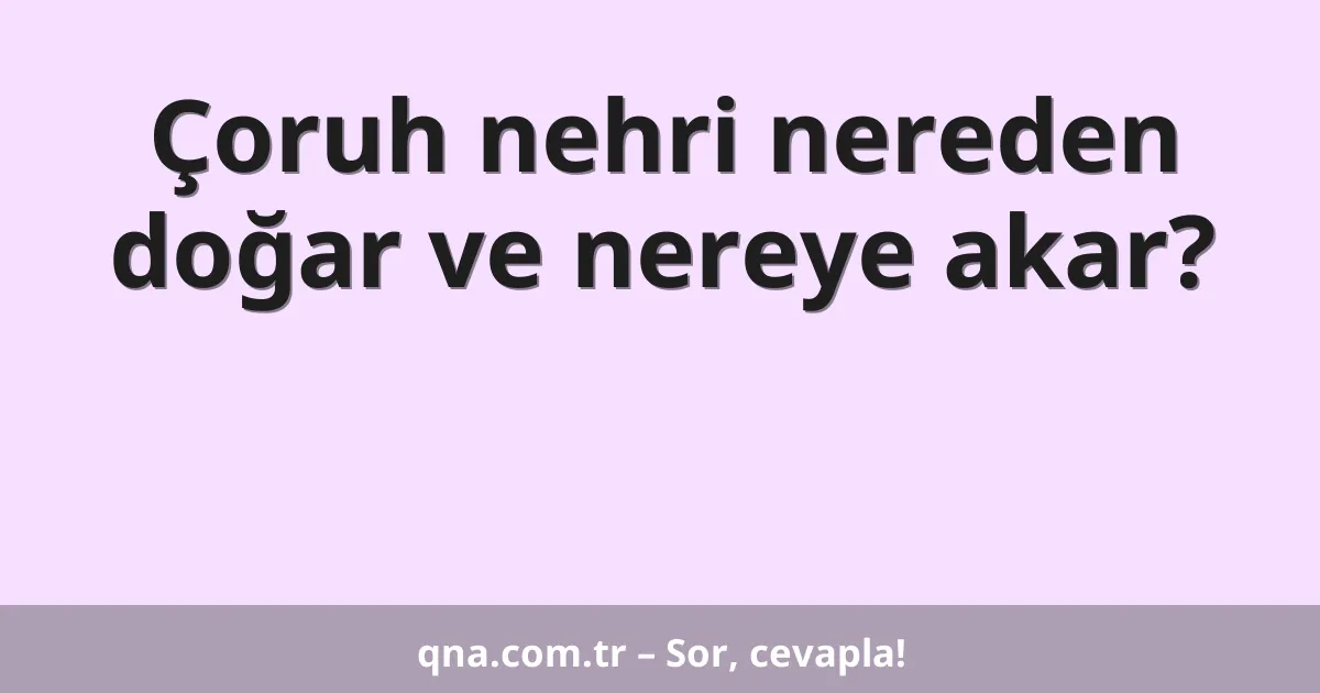 Çoruh nehri nereden doğar ve nereye akar?
