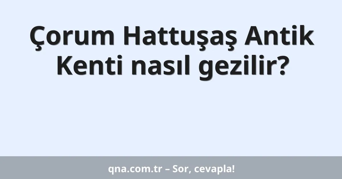Çorum Hattuşaş Antik Kenti nasıl gezilir?