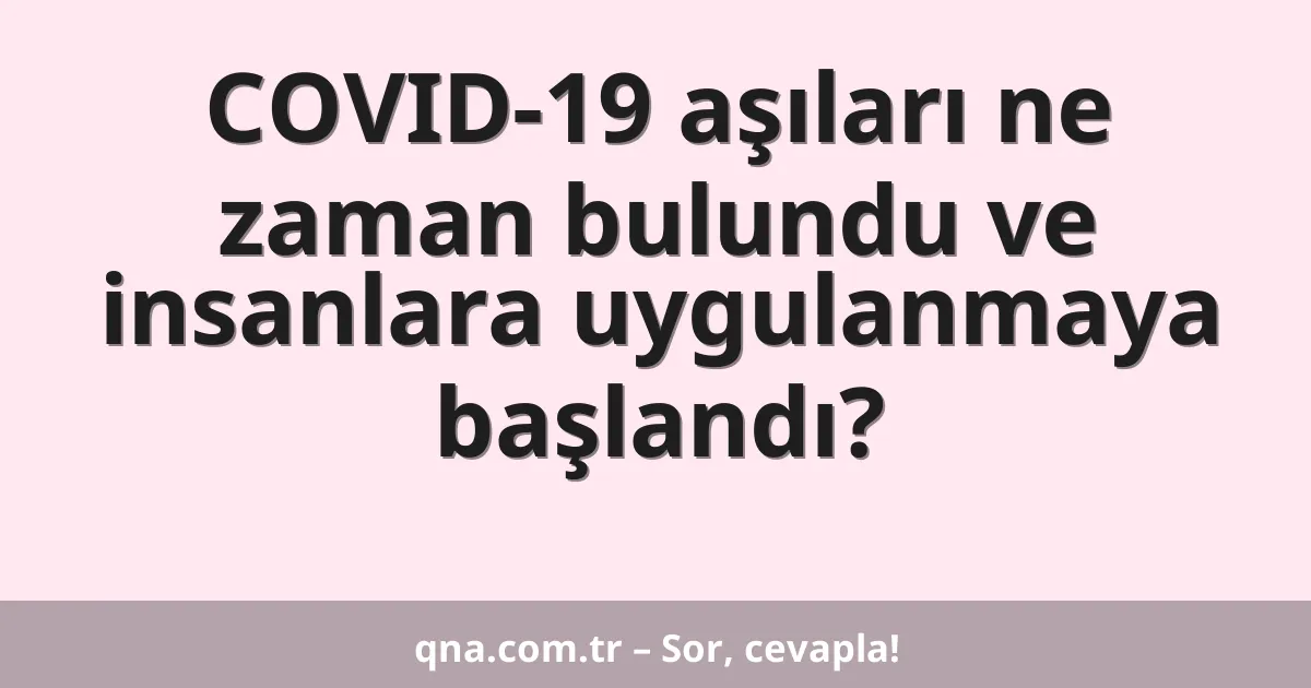 COVID-19 aşıları ne zaman bulundu ve insanlara uygulanmaya başlandı?