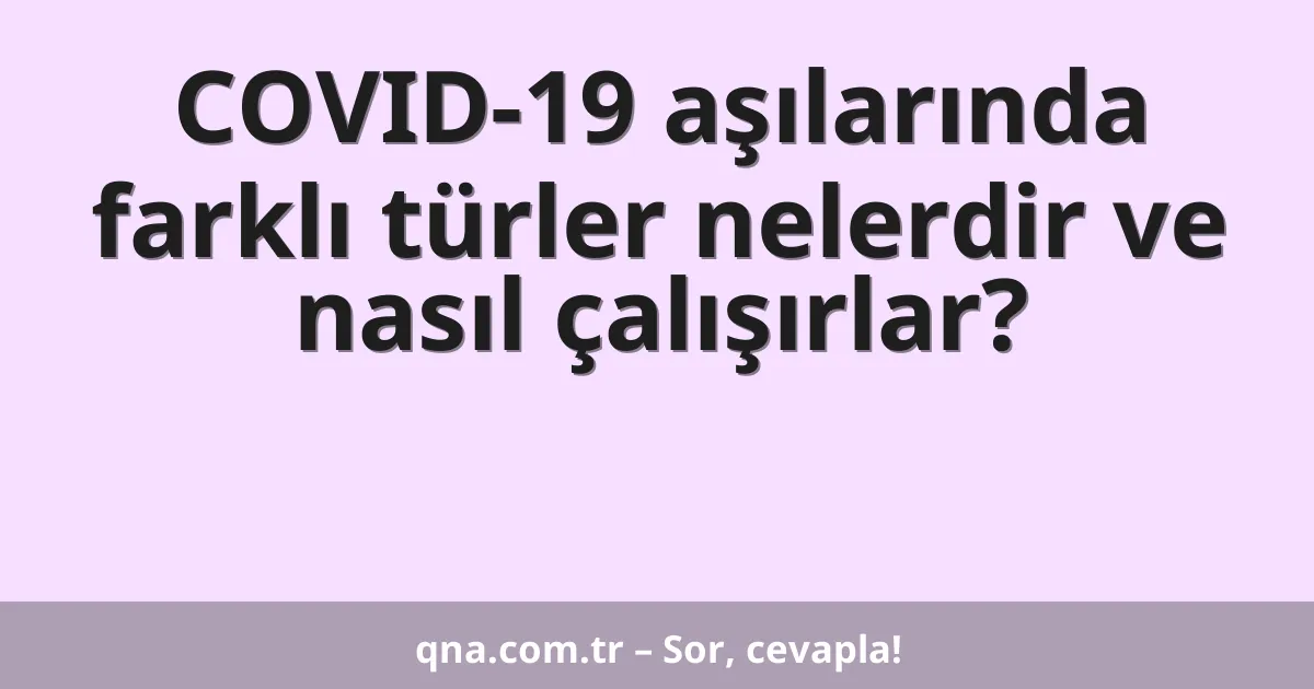 COVID-19 aşılarında farklı türler nelerdir ve nasıl çalışırlar?