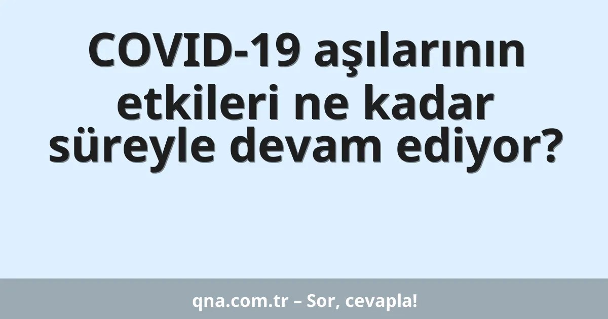 COVID-19 aşılarının etkileri ne kadar süreyle devam ediyor?