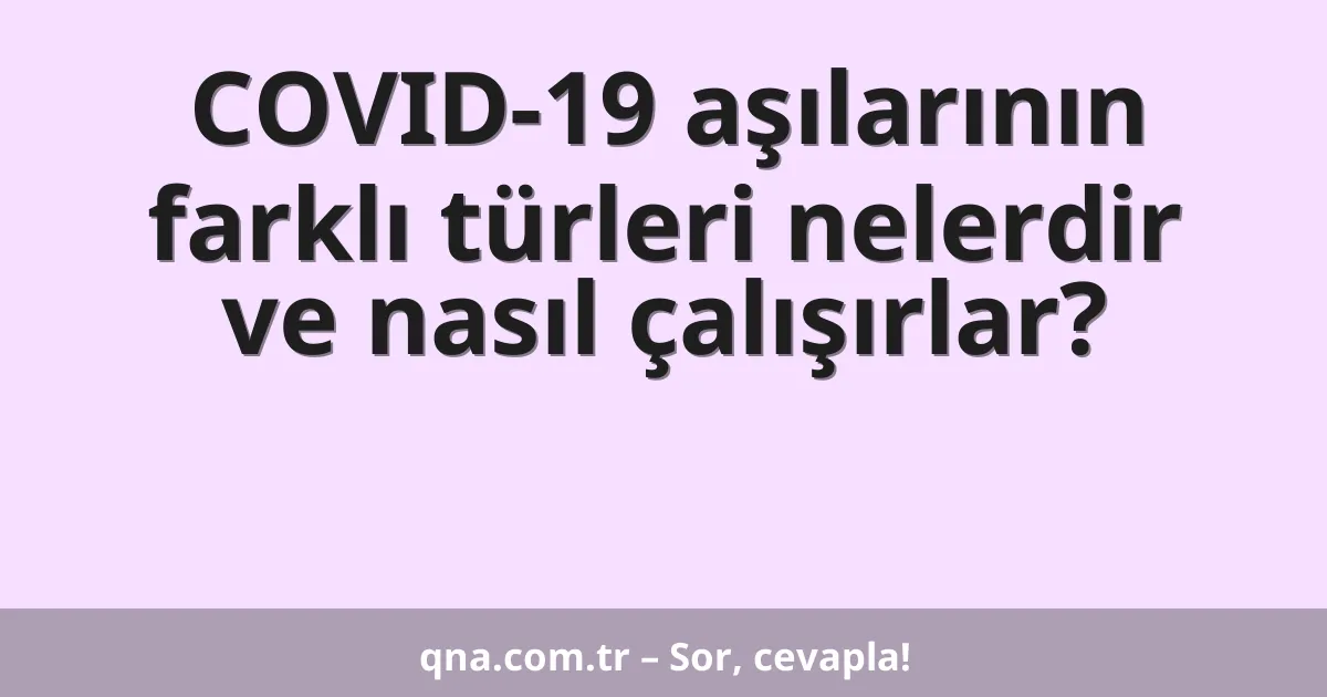 COVID-19 aşılarının farklı türleri nelerdir ve nasıl çalışırlar?