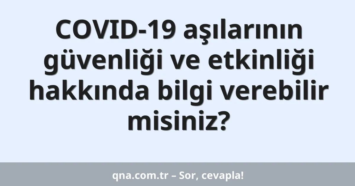 COVID-19 aşılarının güvenliği ve etkinliği hakkında bilgi verebilir misiniz?
