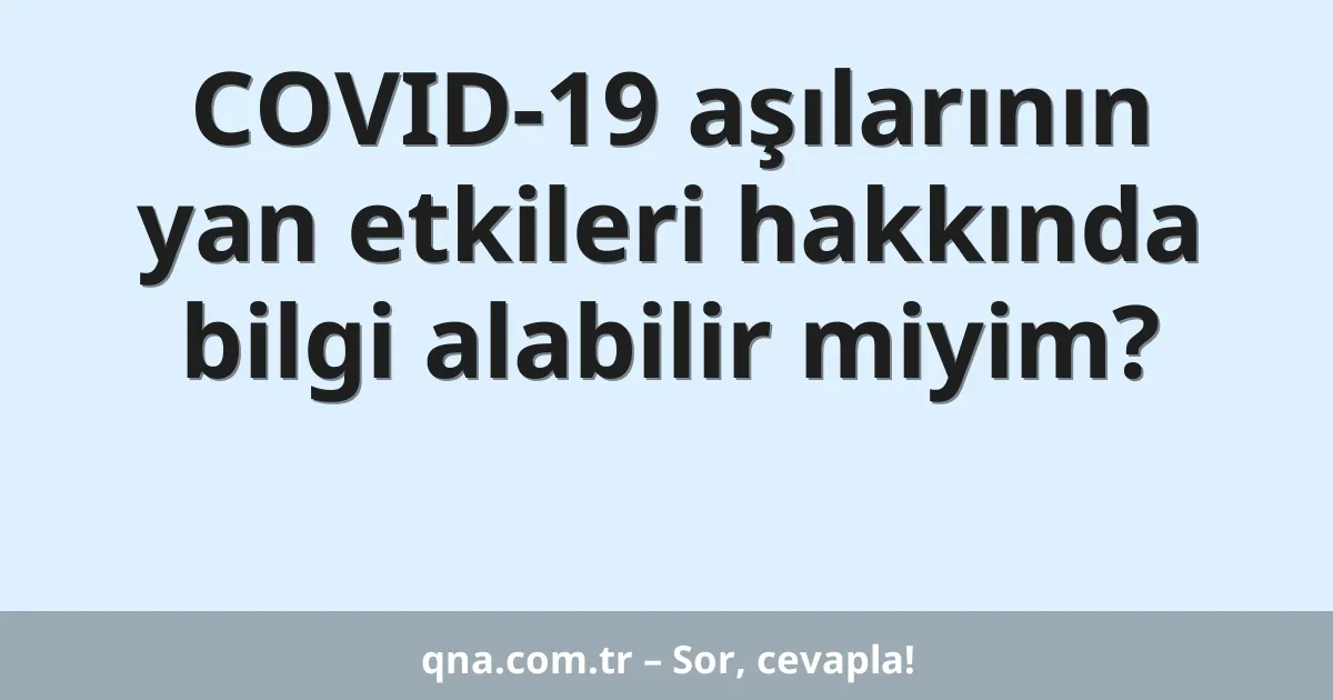 COVID-19 aşılarının yan etkileri hakkında bilgi alabilir miyim?