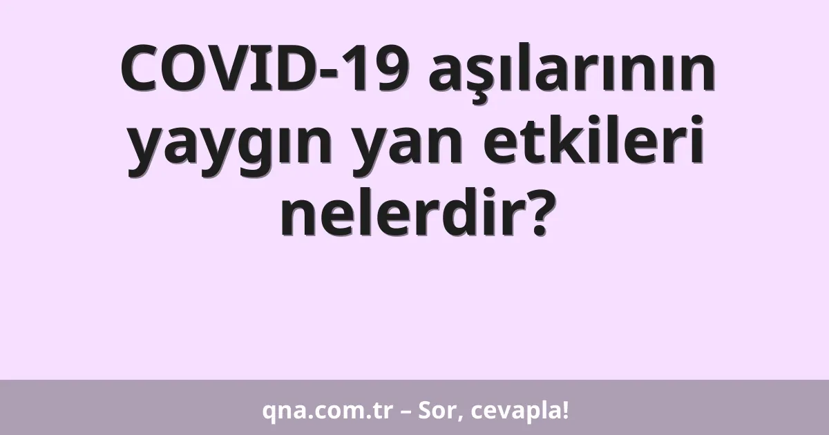 COVID-19 aşılarının yaygın yan etkileri nelerdir?