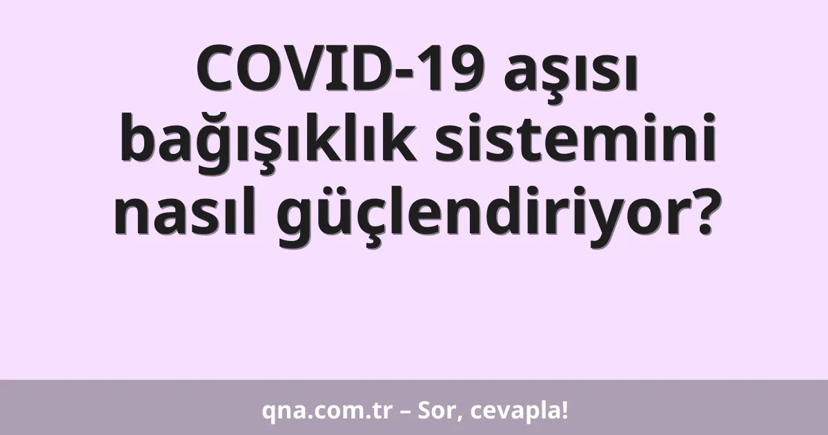 COVID-19 aşısı bağışıklık sistemini nasıl güçlendiriyor?
