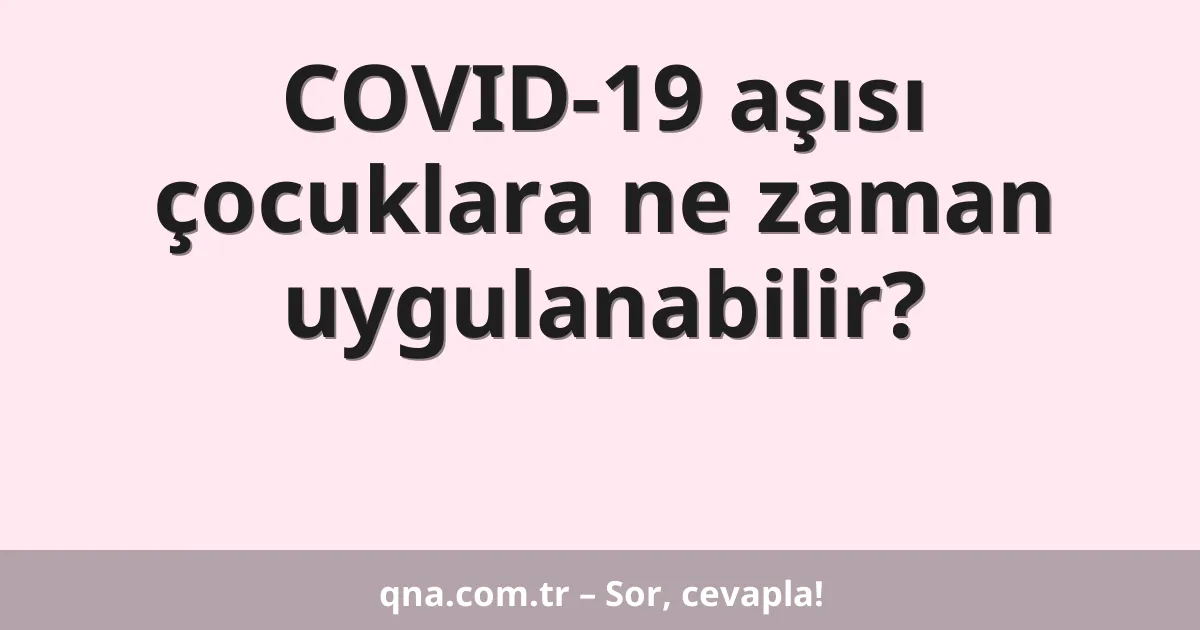 COVID-19 aşısı çocuklara ne zaman uygulanabilir?