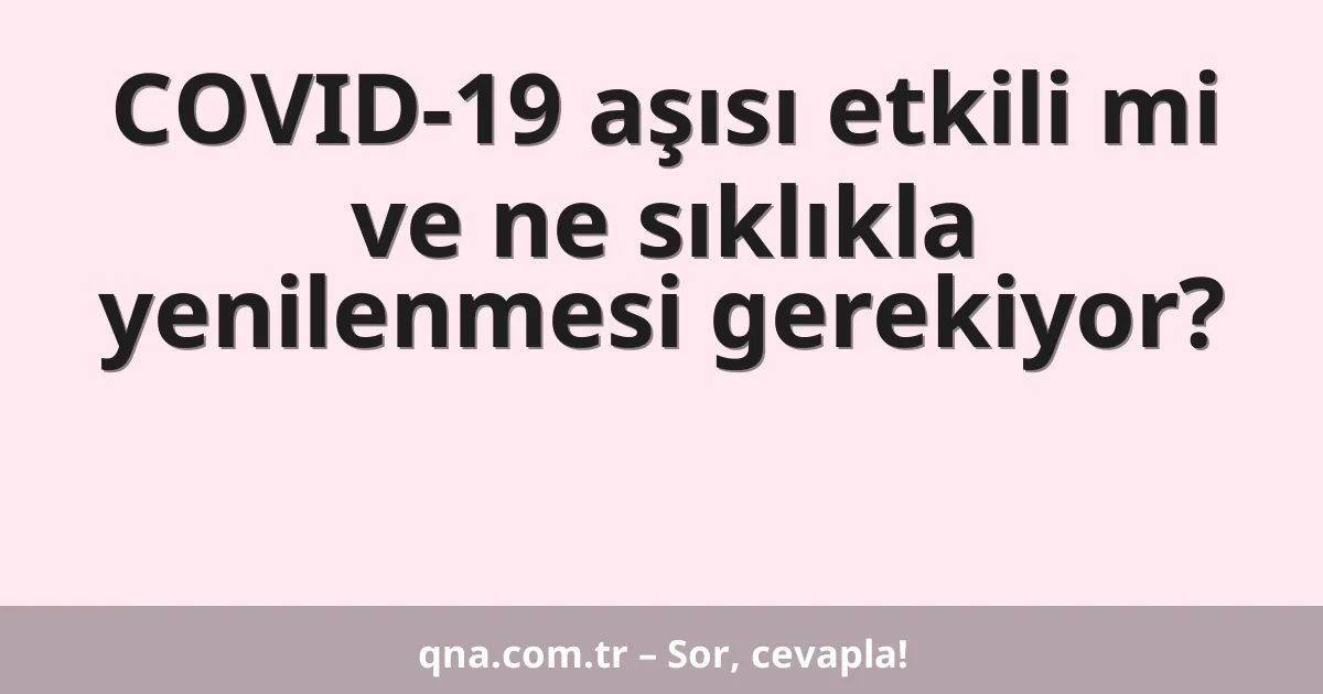COVID-19 aşısı etkili mi ve ne sıklıkla yenilenmesi gerekiyor?
