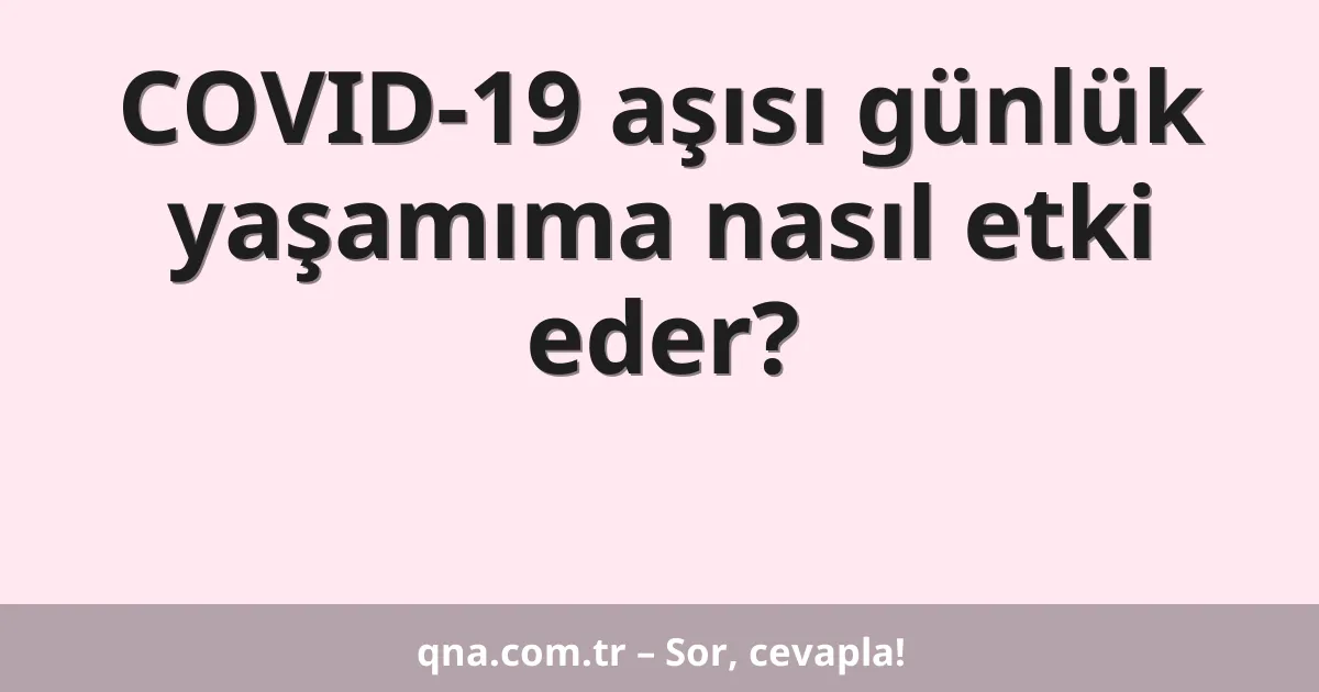COVID-19 aşısı günlük yaşamıma nasıl etki eder?