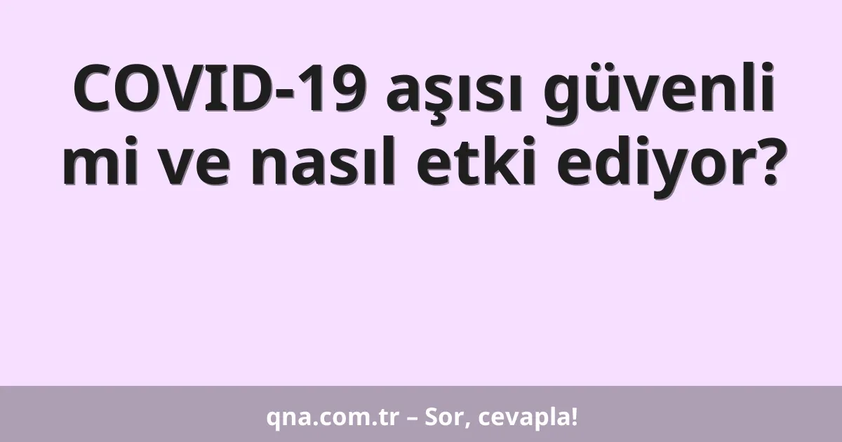 COVID-19 aşısı güvenli mi ve nasıl etki ediyor?