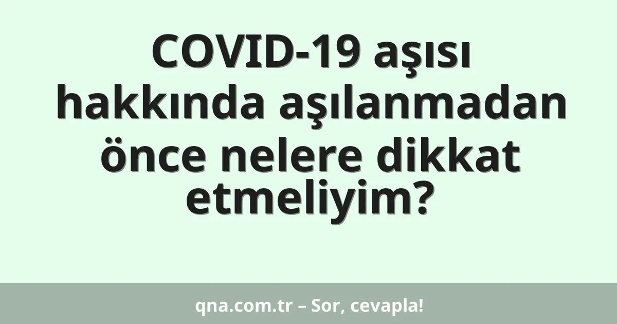 COVID-19 aşısı hakkında aşılanmadan önce nelere dikkat etmeliyim?