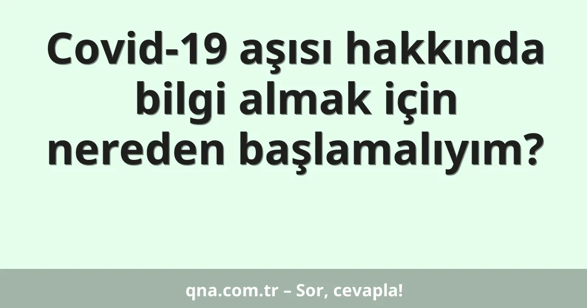 Covid-19 aşısı hakkında bilgi almak için nereden başlamalıyım?