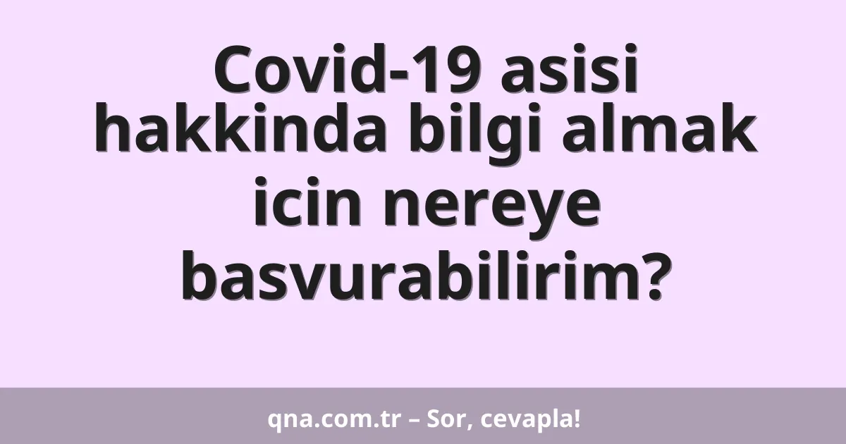 Covid-19 asisi hakkinda bilgi almak icin nereye basvurabilirim?