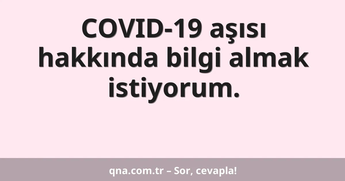 COVID-19 aşısı hakkında bilgi almak istiyorum.
