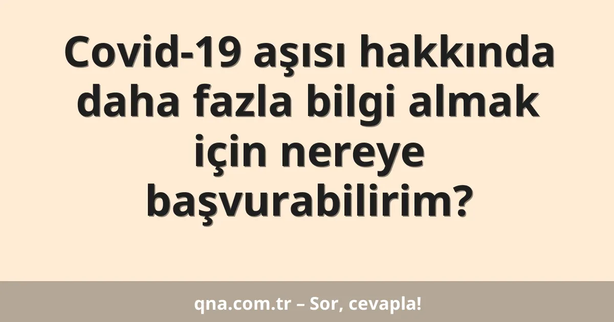 Covid-19 aşısı hakkında daha fazla bilgi almak için nereye başvurabilirim?