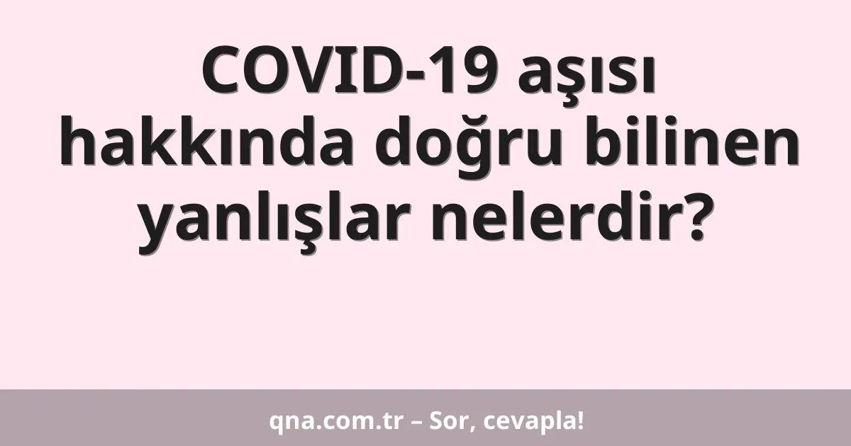 COVID-19 aşısı hakkında doğru bilinen yanlışlar nelerdir?