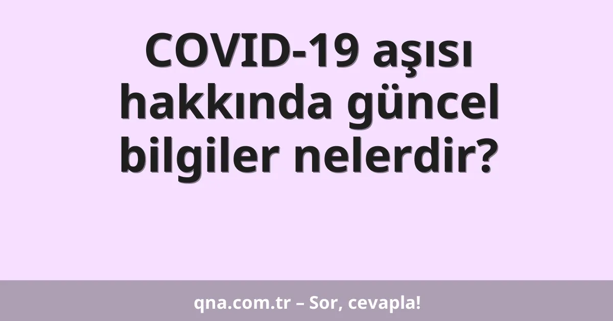 COVID-19 aşısı hakkında güncel bilgiler nelerdir?