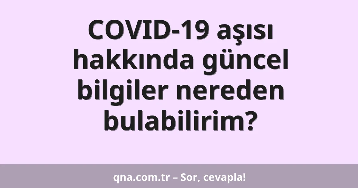 COVID-19 aşısı hakkında güncel bilgiler nereden bulabilirim?