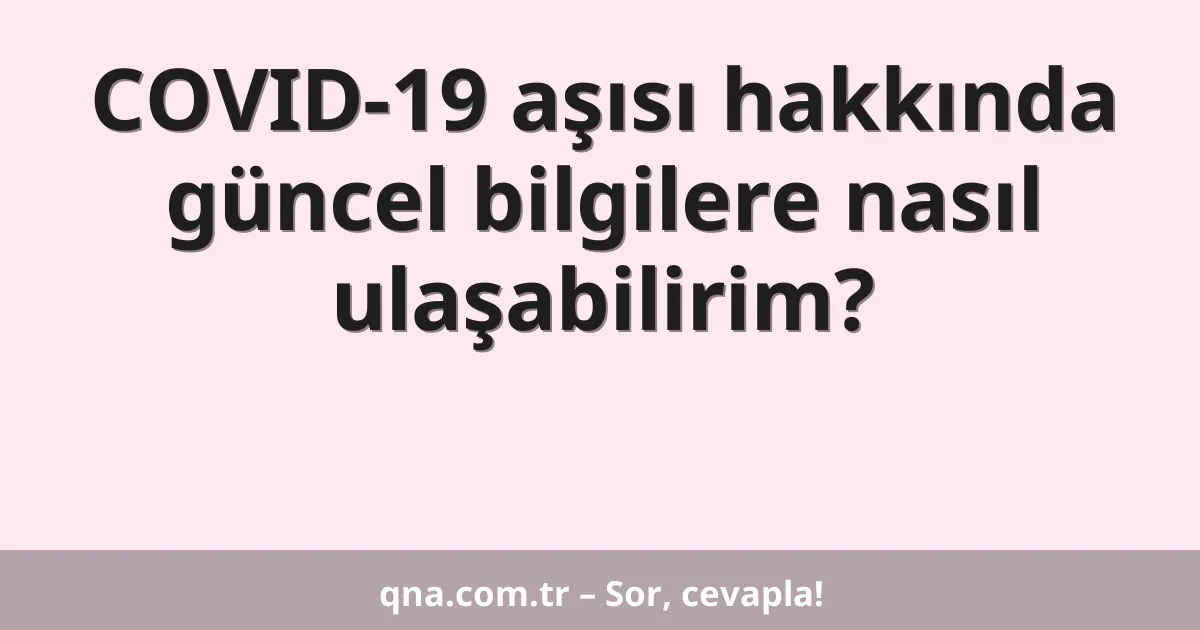 COVID-19 aşısı hakkında güncel bilgilere nasıl ulaşabilirim?