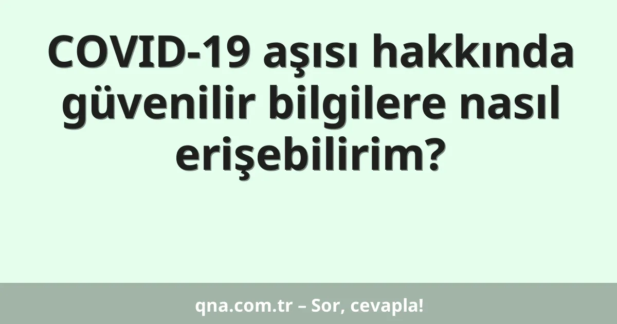 COVID-19 aşısı hakkında güvenilir bilgilere nasıl erişebilirim?