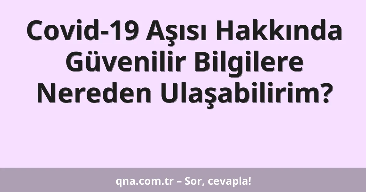 Covid-19 Aşısı Hakkında Güvenilir Bilgilere Nereden Ulaşabilirim?