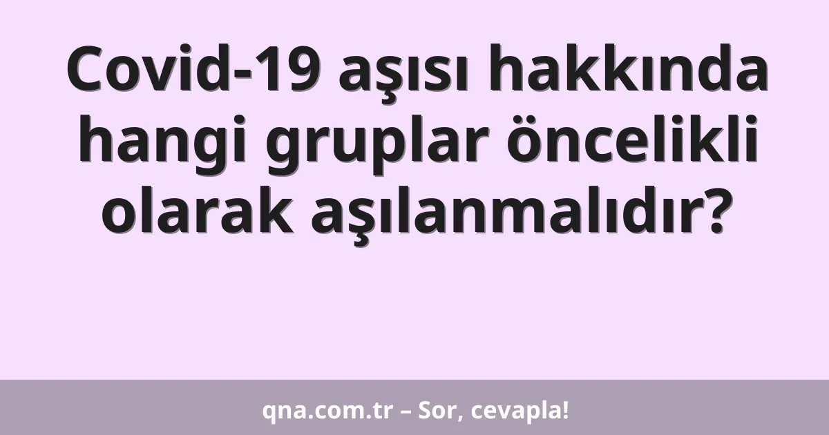 Covid-19 aşısı hakkında hangi gruplar öncelikli olarak aşılanmalıdır?